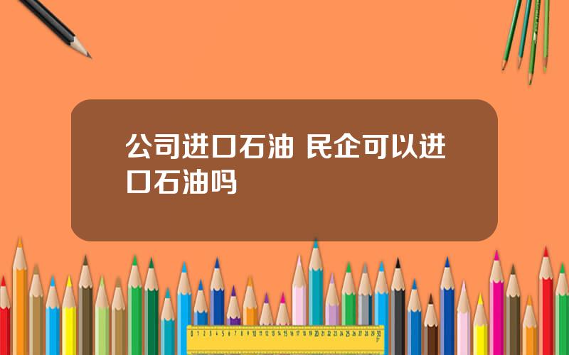 公司进口石油 民企可以进口石油吗